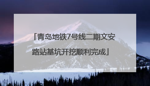青岛地铁7号线二期文安路站基坑开挖顺利完成