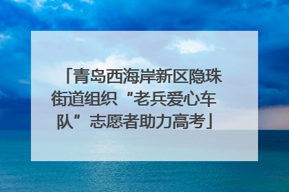 青岛西海岸新区隐珠街道组织“老兵爱心车队”志愿者助力高考