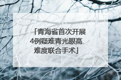 青海省首次开展4例疑难青光眼高难度联合手术
