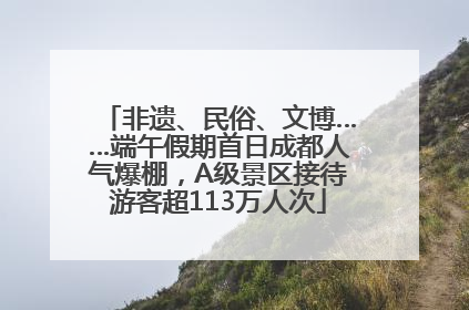 非遗、民俗、文博……端午假期首日成都人气爆棚，A级景区接待游客超113万人次