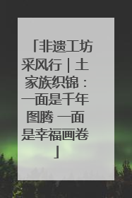 非遗工坊采风行｜土家族织锦：一面是千年图腾 一面是幸福画卷