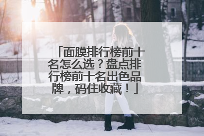 面膜排行榜前十名怎么选？盘点排行榜前十名出色品牌，码住收藏！