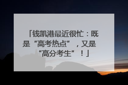 钱凯港最近很忙：既是“高考热点”，又是“高分考生”！
