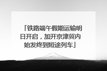 铁路端午假期运输明日开启，加开京津冀内始发终到短途列车