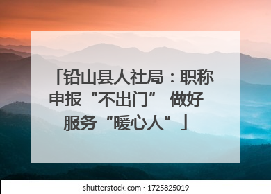 铅山县人社局：职称申报“不出门” 做好服务“暖心人”