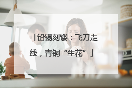 铅锡刻镂：飞刀走线，青铜“生花”