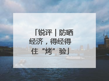 锐评｜防晒经济，得经得住“烤”验