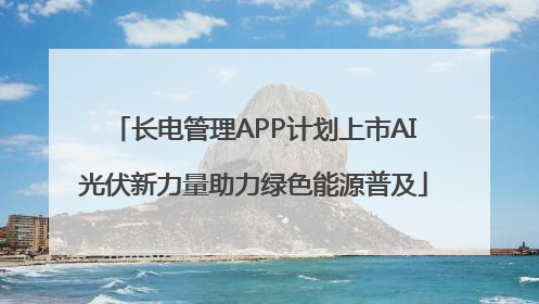 长电管理APP计划上市AI光伏新力量助力绿色能源普及
