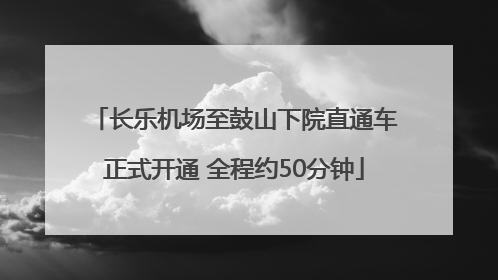 长乐机场至鼓山下院直通车正式开通 全程约50分钟