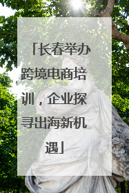 长春举办跨境电商培训，企业探寻出海新机遇