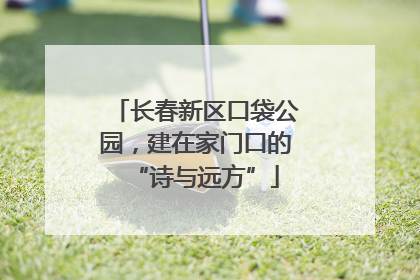 长春新区口袋公园，建在家门口的“诗与远方”