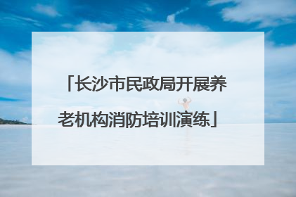 长沙市民政局开展养老机构消防培训演练