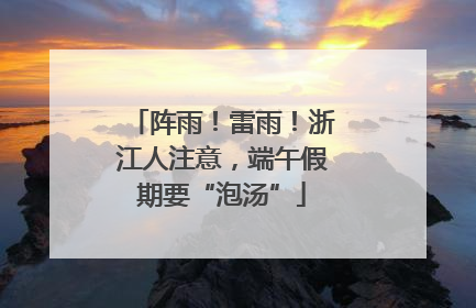 阵雨！雷雨！浙江人注意，端午假期要“泡汤”