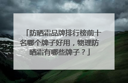 防晒霜品牌排行榜前十名哪个牌子好用，物理防晒霜有哪些牌子？