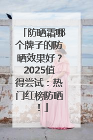 防晒霜哪个牌子的防晒效果好？2025值得尝试：热门红榜防晒！