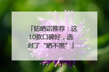 防晒霜推荐：这10款口碑好，选对了“晒不黑”