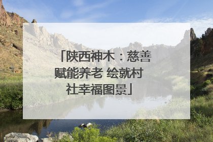 陕西神木：慈善赋能养老 绘就村社幸福图景