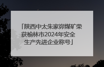 陕西中太朱家峁煤矿荣获榆林市2024年安全生产先进企业称号