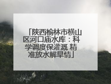 陕西榆林市横山区河口庙水库：科学调度保灌溉 精准放水解旱情