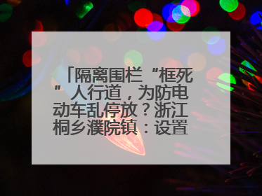 隔离围栏“框死”人行道，为防电动车乱停放？浙江桐乡濮院镇：设置有误，连夜整改