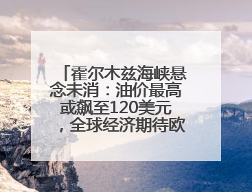 霍尔木兹海峡悬念未消：油价最高或飙至120美元，全球经济期待欧佩克“加油”