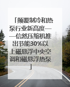 颠覆制冷和热泵行业新高度——信然压缩机推出节能30%以上磁悬浮中央空调和磁悬浮热泵
