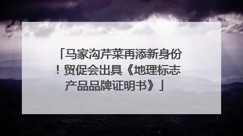 马家沟芹菜再添新身份！贸促会出具《地理标志产品品牌证明书》