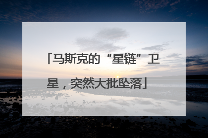 马斯克的“星链”卫星，突然大批坠落