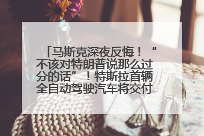 马斯克深夜反悔！“不该对特朗普说那么过分的话”！特斯拉首辆全自动驾驶汽车将交付，马斯克：将从生产线直接开向车主家中！公司股价大涨