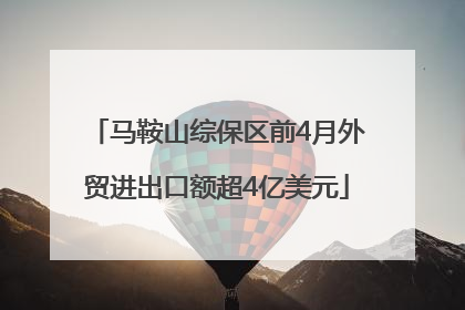 马鞍山综保区前4月外贸进出口额超4亿美元