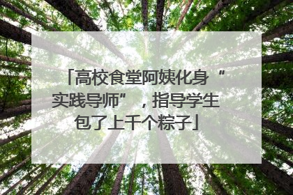 高校食堂阿姨化身“实践导师”，指导学生包了上千个粽子