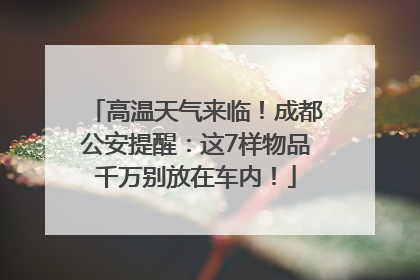 高温天气来临！成都公安提醒：这7样物品千万别放在车内！