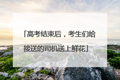 高考结束后，考生们给接送的司机送上鲜花