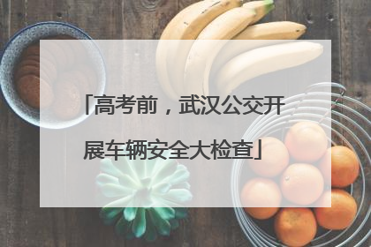 高考前，武汉公交开展车辆安全大检查