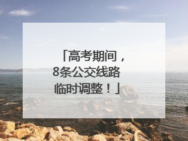 高考期间，8条公交线路临时调整！