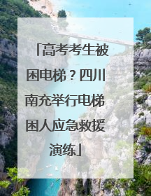 高考考生被困电梯？四川南充举行电梯困人应急救援演练