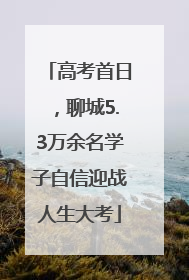 高考首日，聊城5.3万余名学子自信迎战人生大考