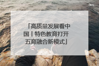 高质量发展看中国丨特色教育打开五育融合新模式