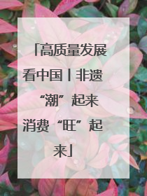 高质量发展看中国丨非遗“潮”起来 消费“旺”起来