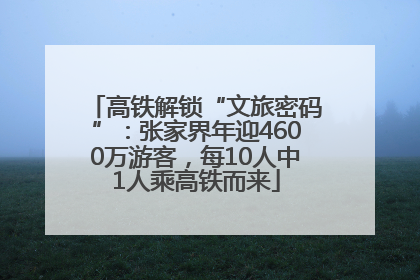 高铁解锁“文旅密码”：张家界年迎4600万游客，每10人中1人乘高铁而来