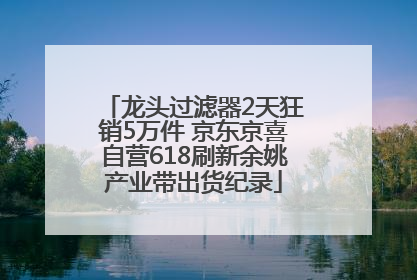 龙头过滤器2天狂销5万件 京东京喜自营618刷新余姚产业带出货纪录