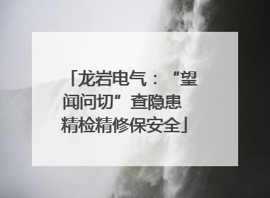 龙岩电气：“望闻问切”查隐患 精检精修保安全