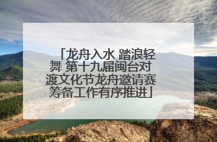 龙舟入水 踏浪轻舞 第十九届闽台对渡文化节龙舟邀请赛筹备工作有序推进
