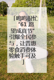 鸣鸣很忙“61 愿望成真节”引爆全民参与，让普惠零食消费体验触手可及