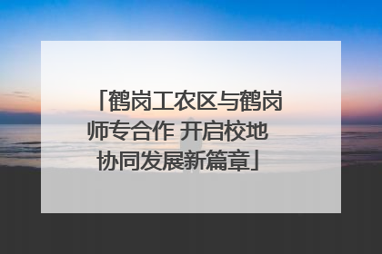 鹤岗工农区与鹤岗师专合作 开启校地协同发展新篇章