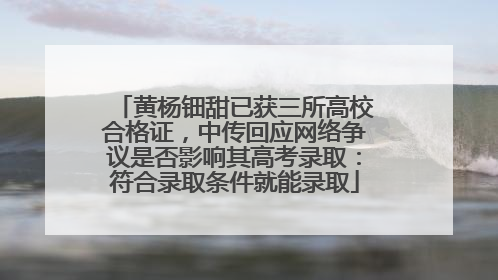 黄杨钿甜已获三所高校合格证，中传回应网络争议是否影响其高考录取：符合录取条件就能录取