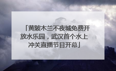 黄陂木兰不夜城免费开放水乐园，武汉首个水上冲关直播节目开幕