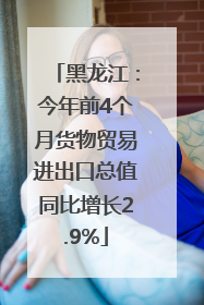黑龙江：今年前4个月货物贸易进出口总值同比增长2.9%