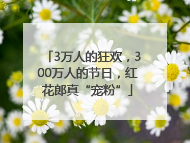3万人的狂欢，300万人的节日，红花郎真“宠粉”