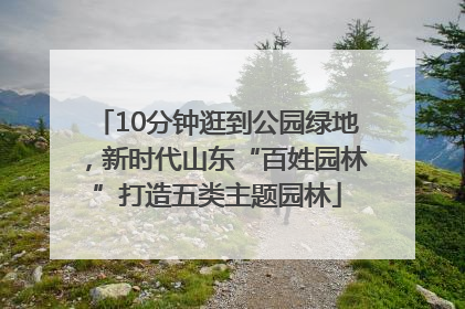 10分钟逛到公园绿地，新时代山东“百姓园林”打造五类主题园林